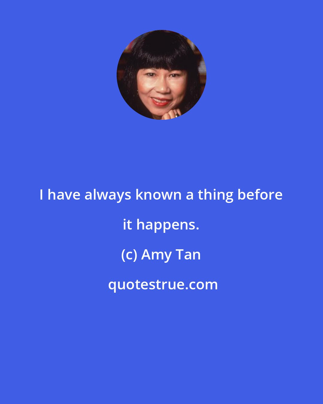 Amy Tan: I have always known a thing before it happens.