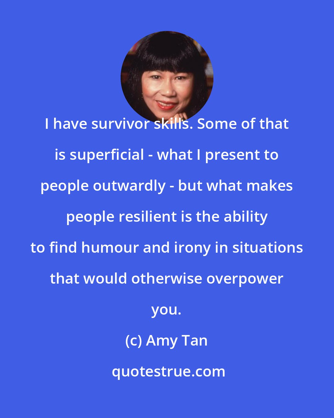 Amy Tan: I have survivor skills. Some of that is superficial - what I present to people outwardly - but what makes people resilient is the ability to find humour and irony in situations that would otherwise overpower you.