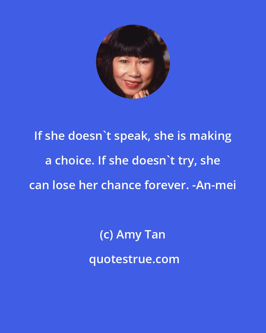 Amy Tan: If she doesn't speak, she is making a choice. If she doesn't try, she can lose her chance forever. -An-mei