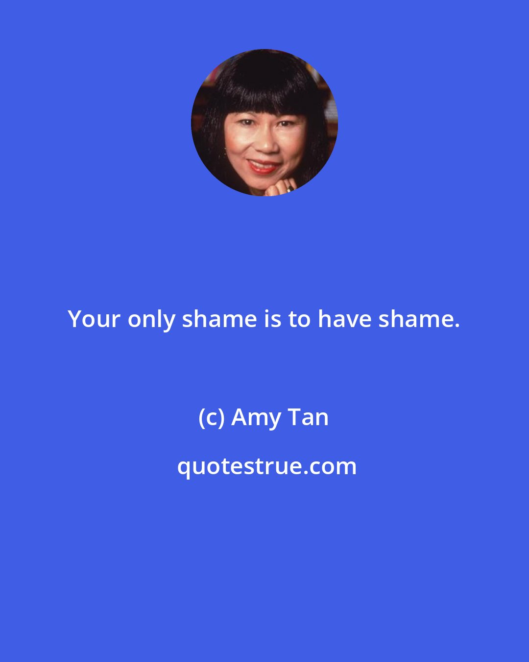 Amy Tan: Your only shame is to have shame.