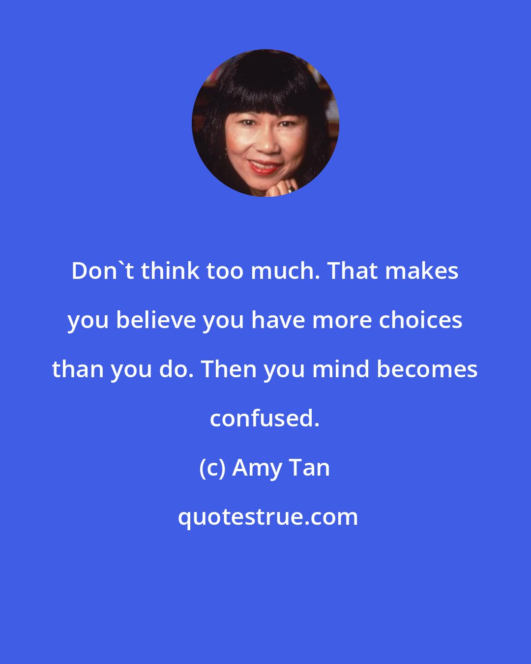 Amy Tan: Don't think too much. That makes you believe you have more choices than you do. Then you mind becomes confused.