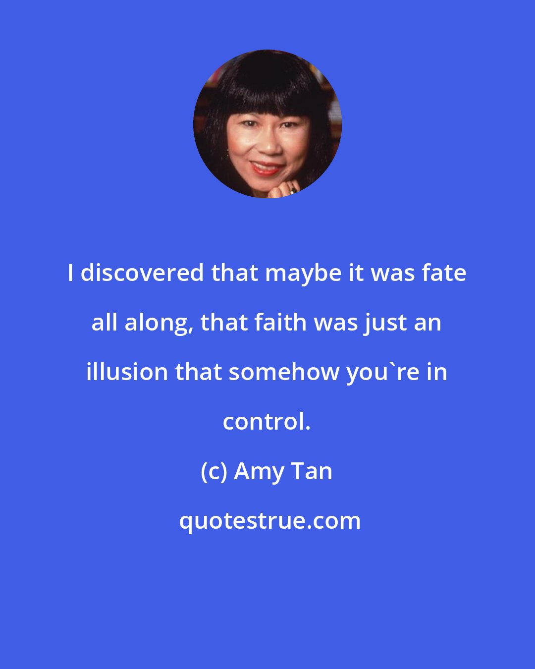 Amy Tan: I discovered that maybe it was fate all along, that faith was just an illusion that somehow you're in control.