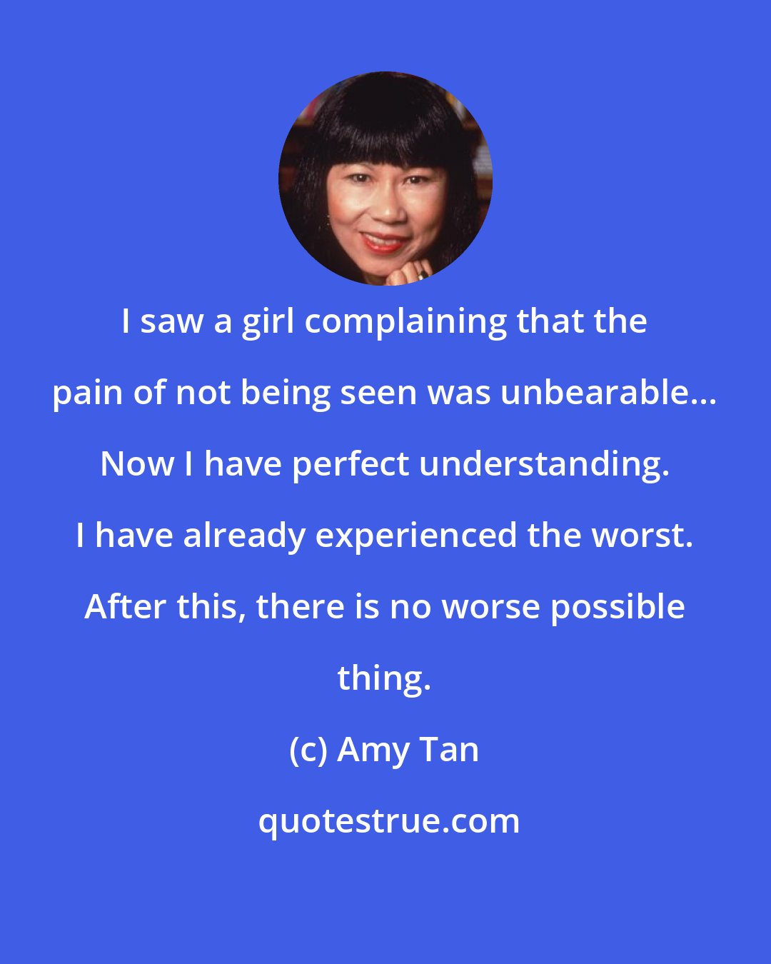 Amy Tan: I saw a girl complaining that the pain of not being seen was unbearable... Now I have perfect understanding. I have already experienced the worst. After this, there is no worse possible thing.