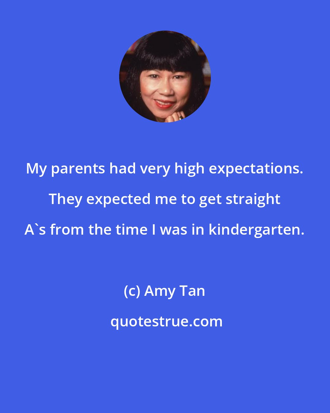 Amy Tan: My parents had very high expectations. They expected me to get straight A's from the time I was in kindergarten.