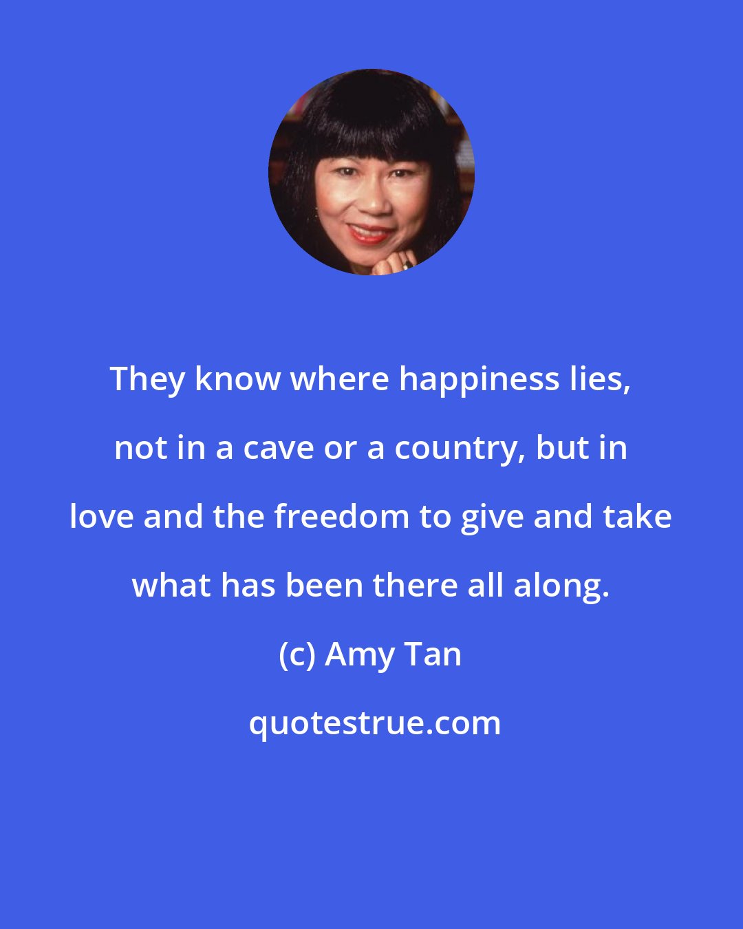 Amy Tan: They know where happiness lies, not in a cave or a country, but in love and the freedom to give and take what has been there all along.