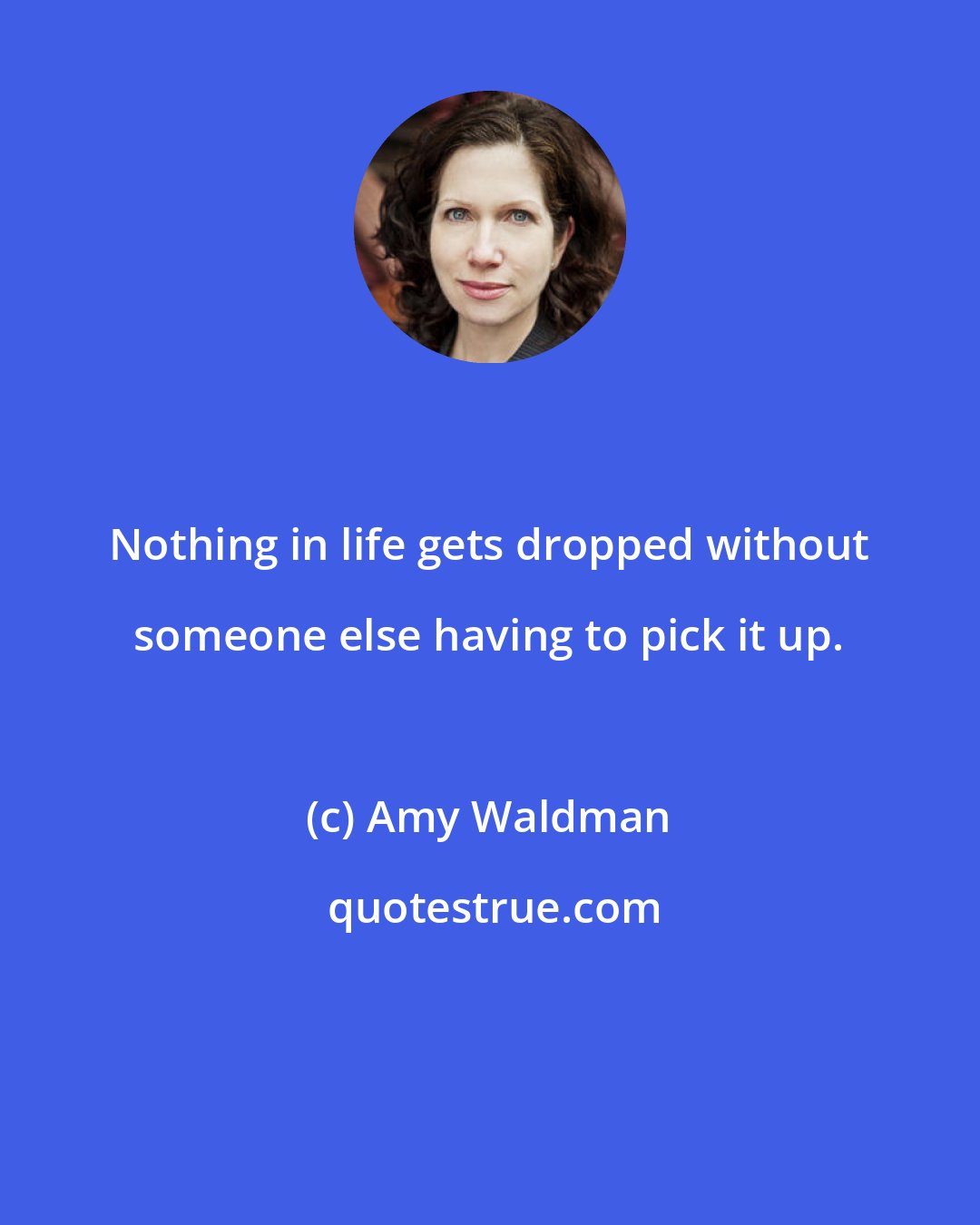 Amy Waldman: Nothing in life gets dropped without someone else having to pick it up.