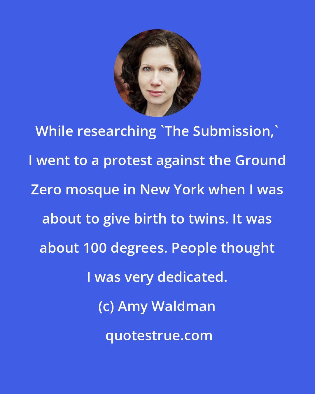 Amy Waldman: While researching 'The Submission,' I went to a protest against the Ground Zero mosque in New York when I was about to give birth to twins. It was about 100 degrees. People thought I was very dedicated.