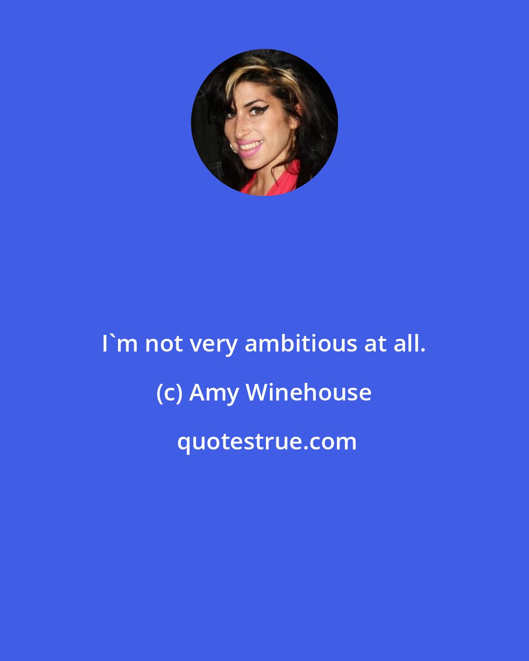 Amy Winehouse: I'm not very ambitious at all.