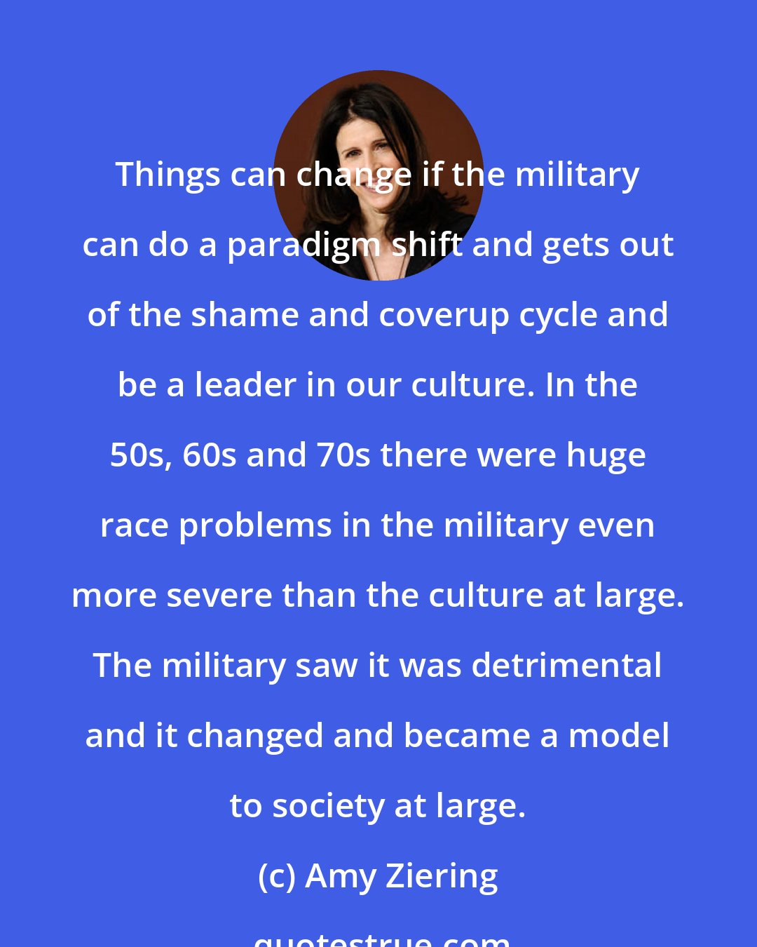 Amy Ziering: Things can change if the military can do a paradigm shift and gets out of the shame and coverup cycle and be a leader in our culture. In the 50s, 60s and 70s there were huge race problems in the military even more severe than the culture at large. The military saw it was detrimental and it changed and became a model to society at large.