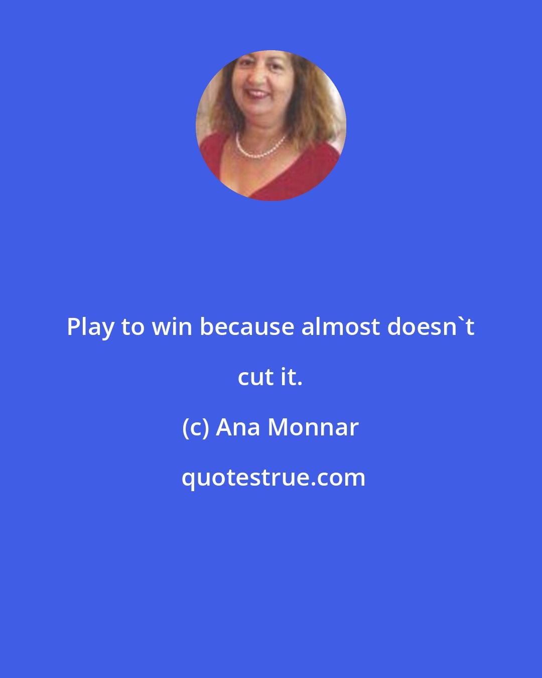Ana Monnar: Play to win because almost doesn't cut it.