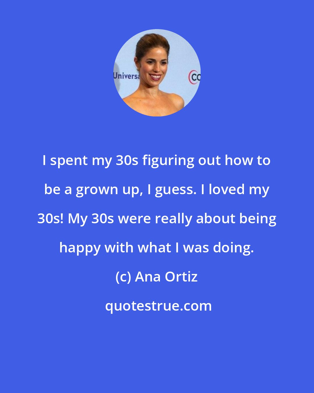 Ana Ortiz: I spent my 30s figuring out how to be a grown up, I guess. I loved my 30s! My 30s were really about being happy with what I was doing.