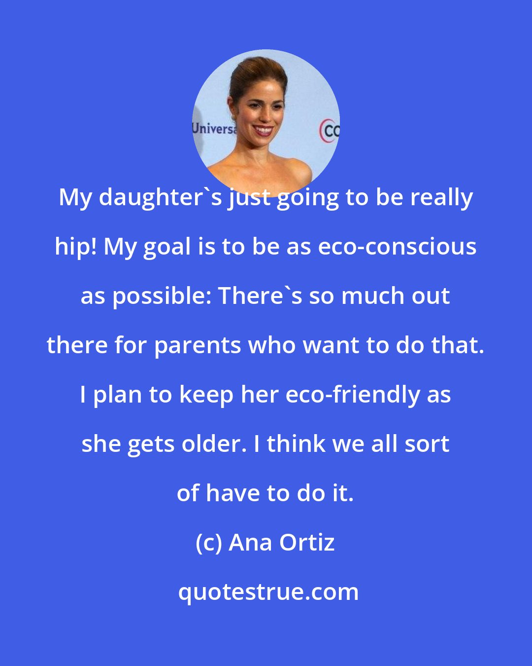 Ana Ortiz: My daughter's just going to be really hip! My goal is to be as eco-conscious as possible: There's so much out there for parents who want to do that. I plan to keep her eco-friendly as she gets older. I think we all sort of have to do it.