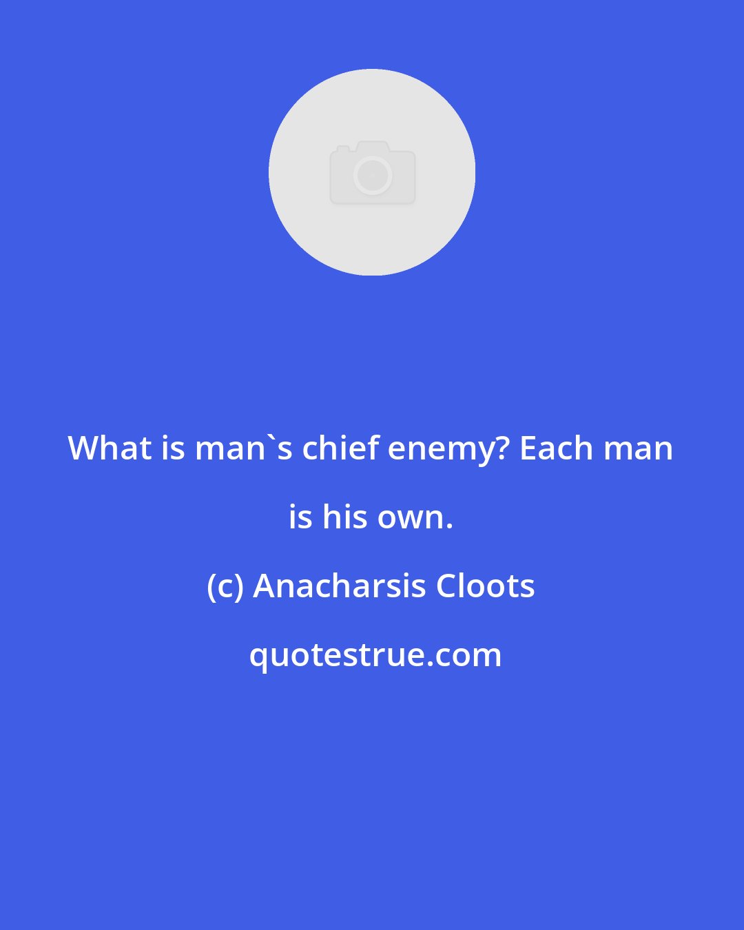 Anacharsis Cloots: What is man's chief enemy? Each man is his own.
