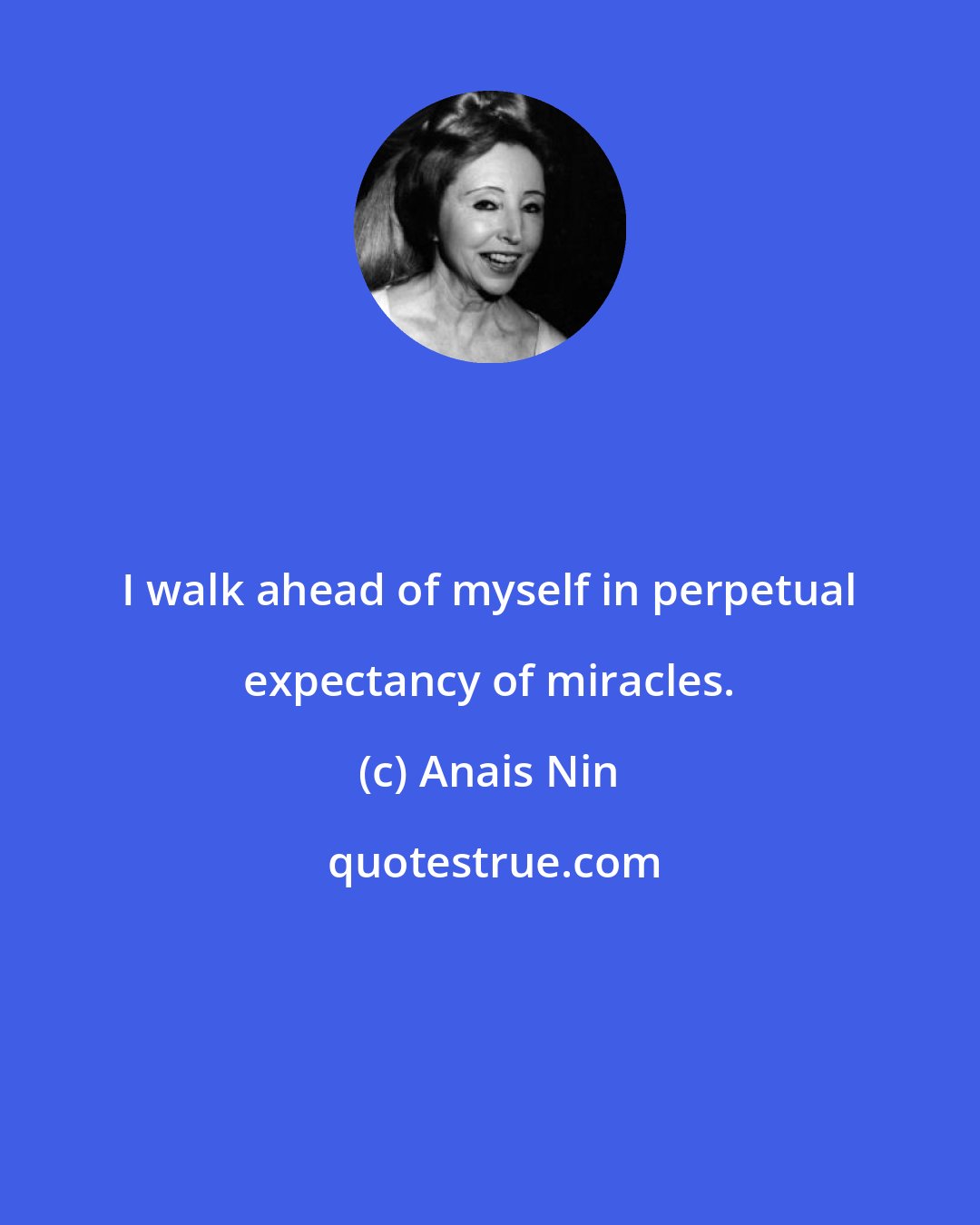 Anais Nin: I walk ahead of myself in perpetual expectancy of miracles.