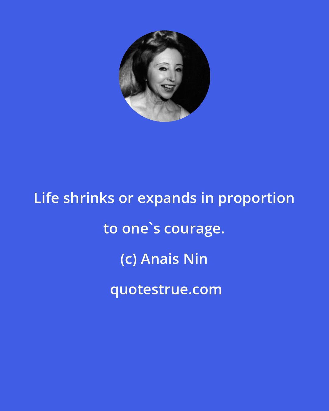 Anais Nin: Life shrinks or expands in proportion to one's courage.