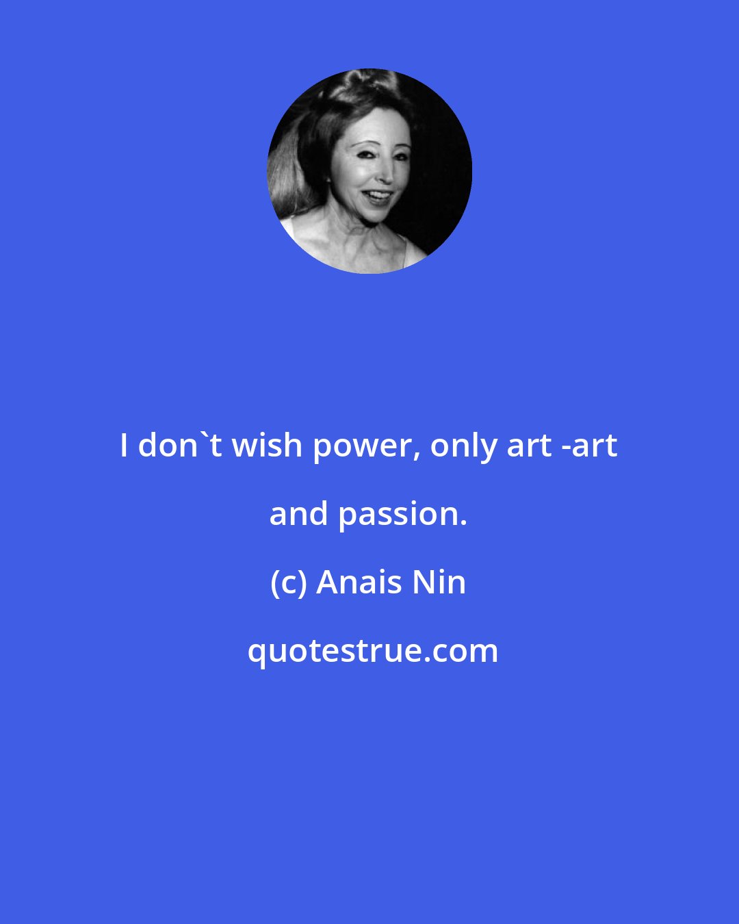 Anais Nin: I don't wish power, only art -art and passion.