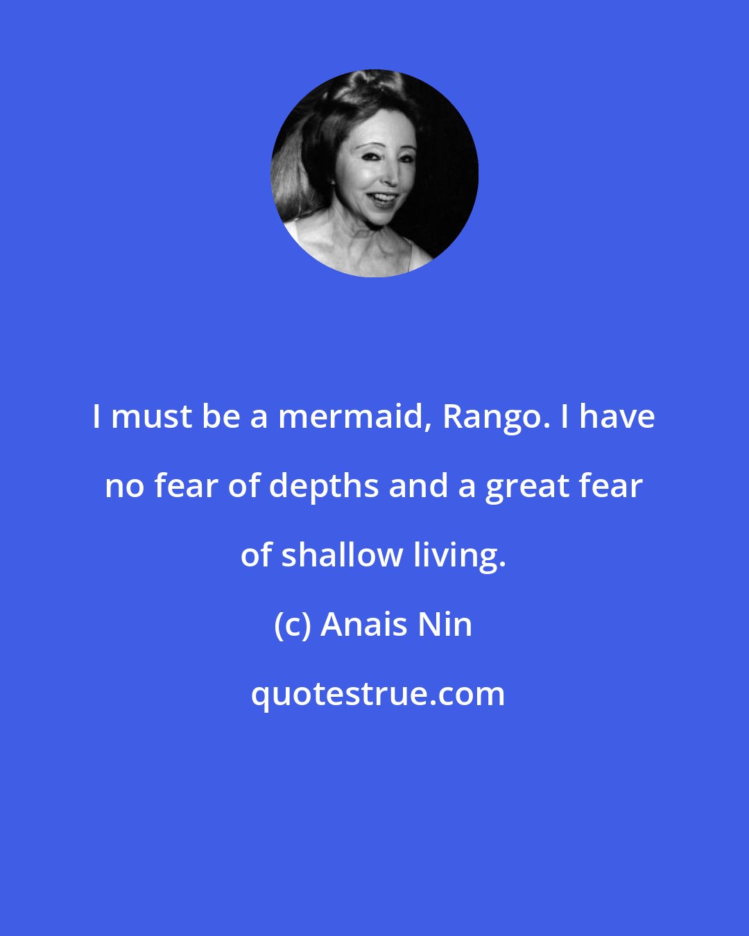 Anais Nin: I must be a mermaid, Rango. I have no fear of depths and a great fear of shallow living.