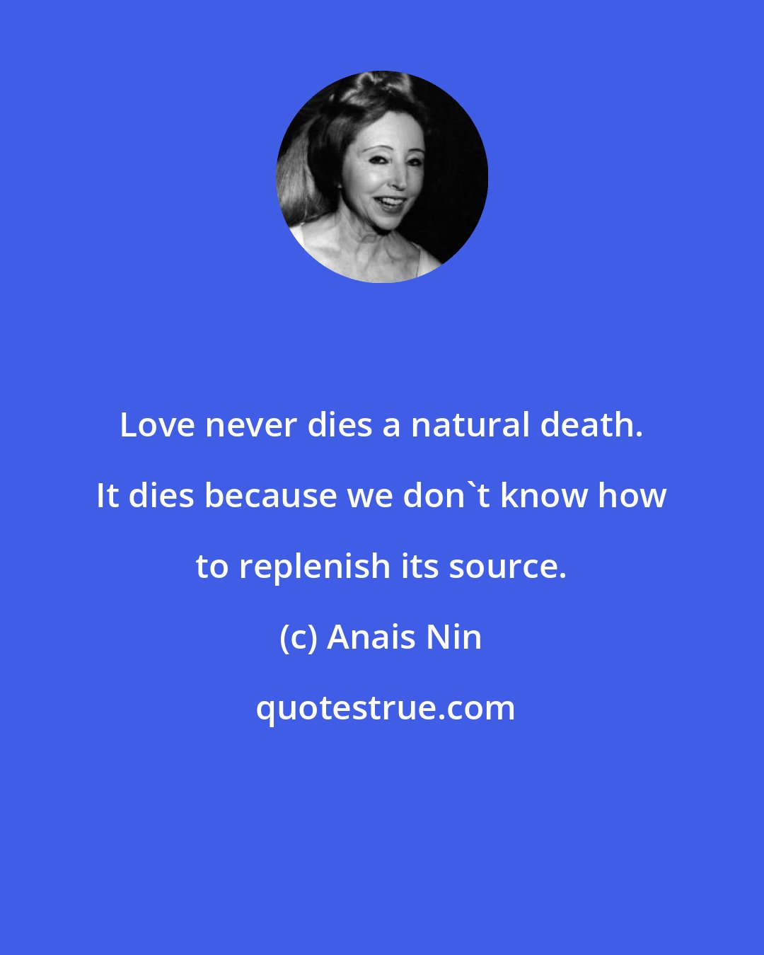 Anais Nin: Love never dies a natural death. It dies because we don't know how to replenish its source.