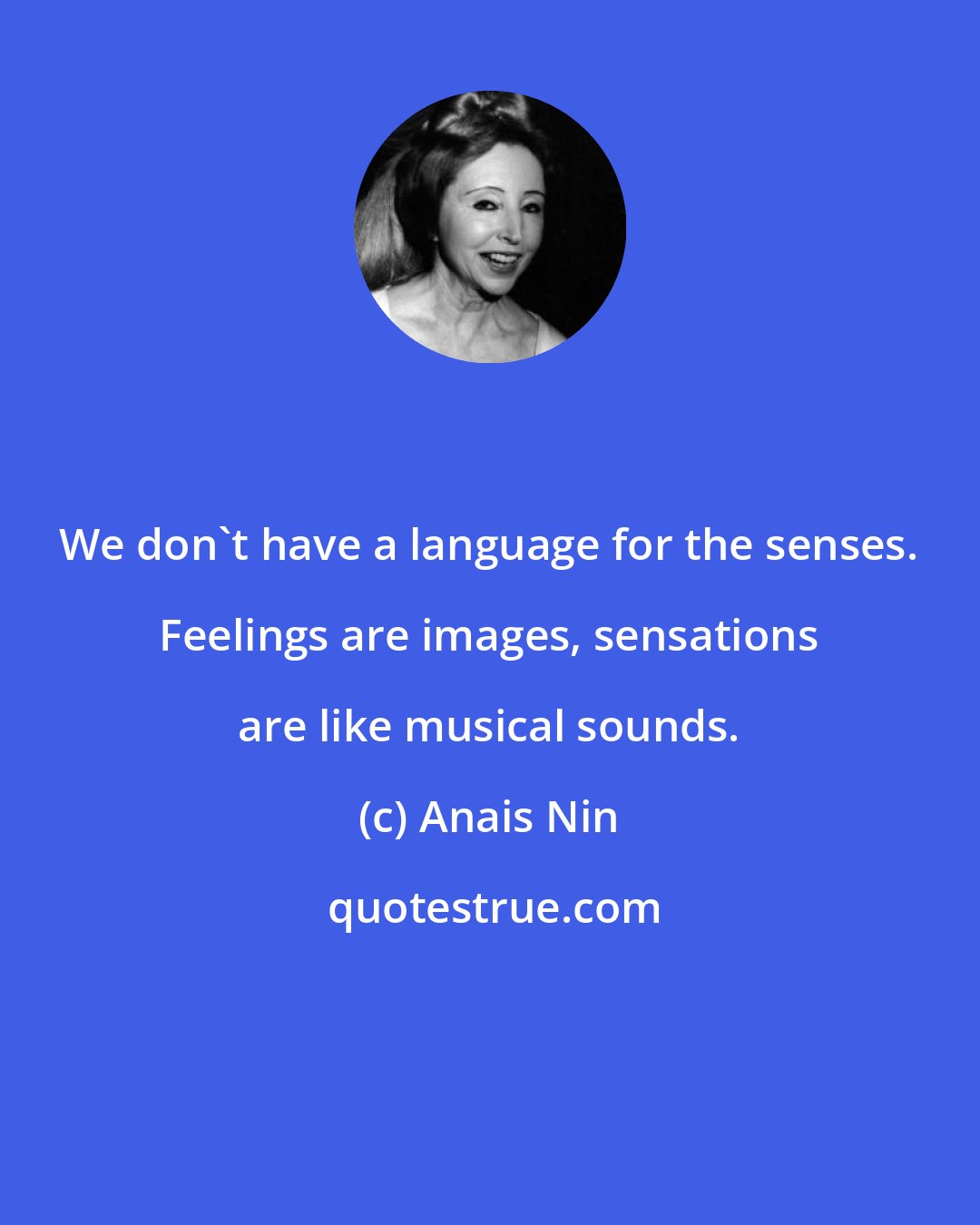 Anais Nin: We don't have a language for the senses. Feelings are images, sensations are like musical sounds.