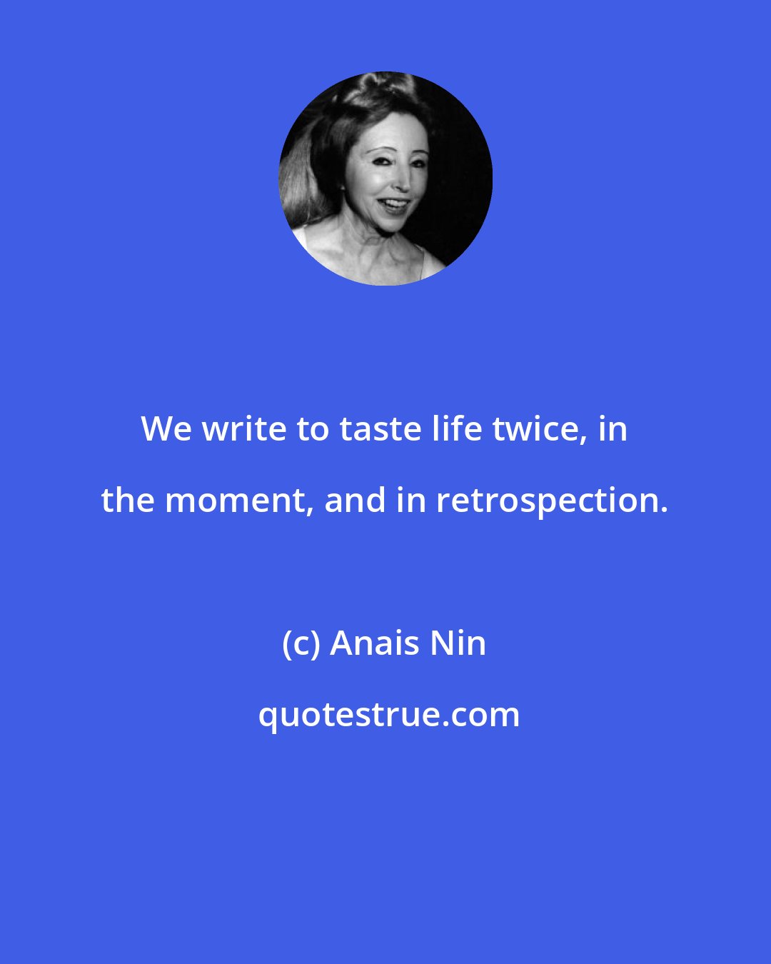 Anais Nin: We write to taste life twice, in the moment, and in retrospection.