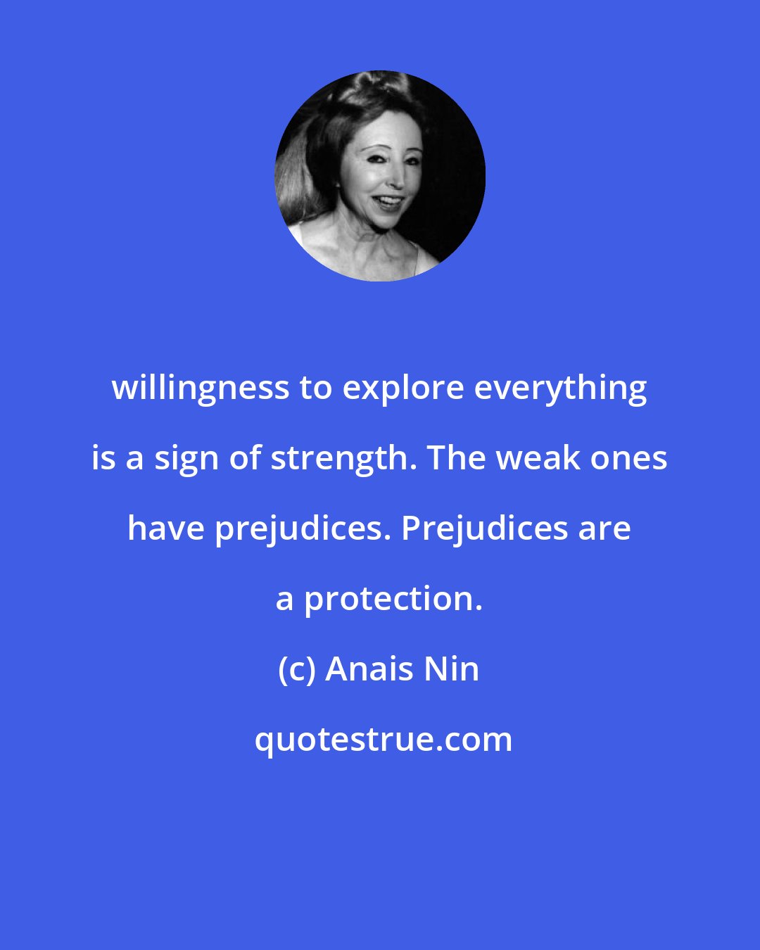 Anais Nin: willingness to explore everything is a sign of strength. The weak ones have prejudices. Prejudices are a protection.
