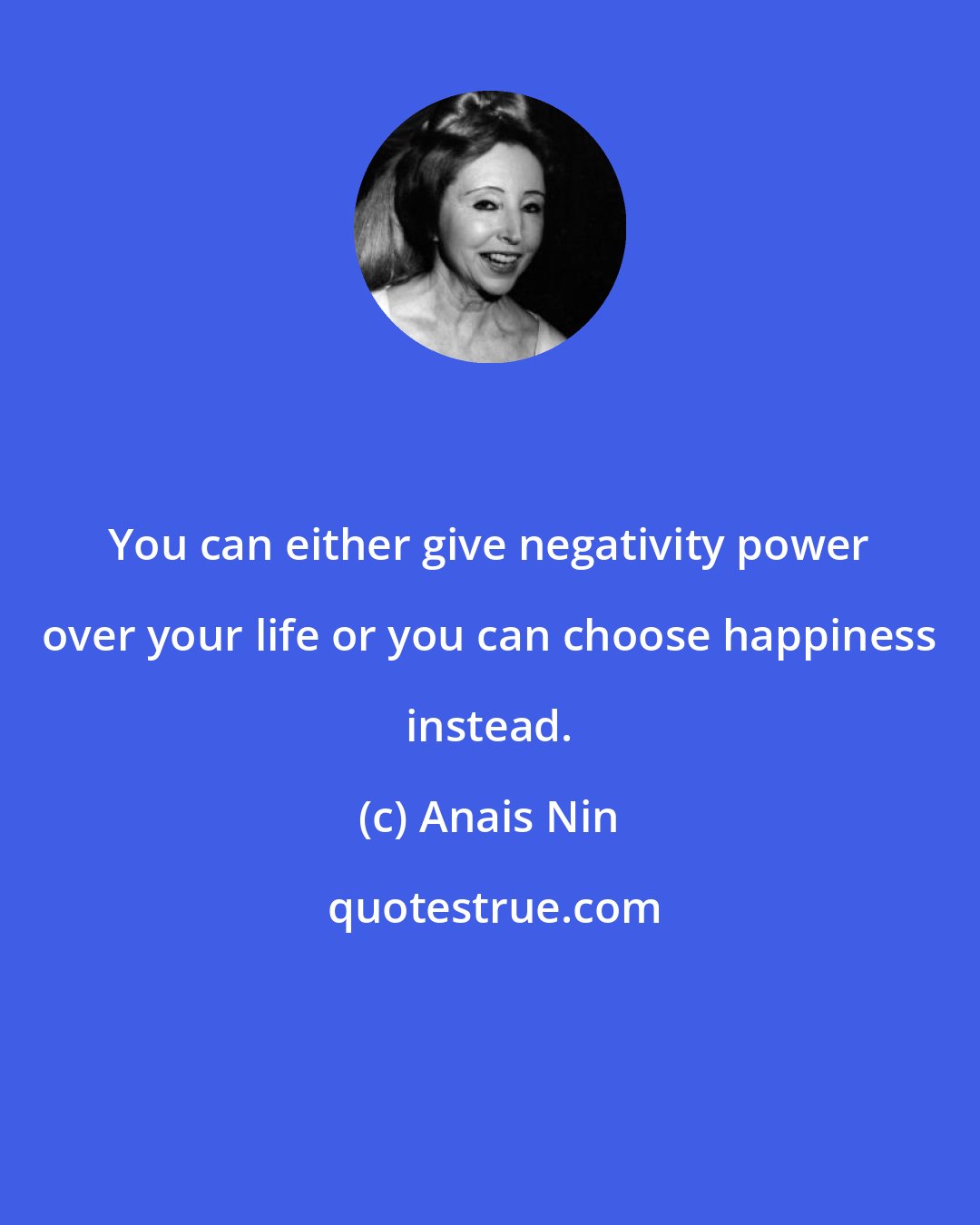 Anais Nin: You can either give negativity power over your life or you can choose happiness instead.