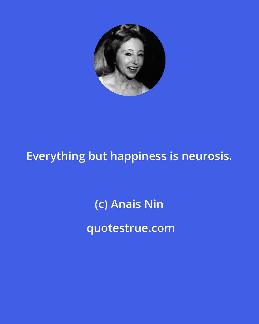 Anais Nin: Everything but happiness is neurosis.