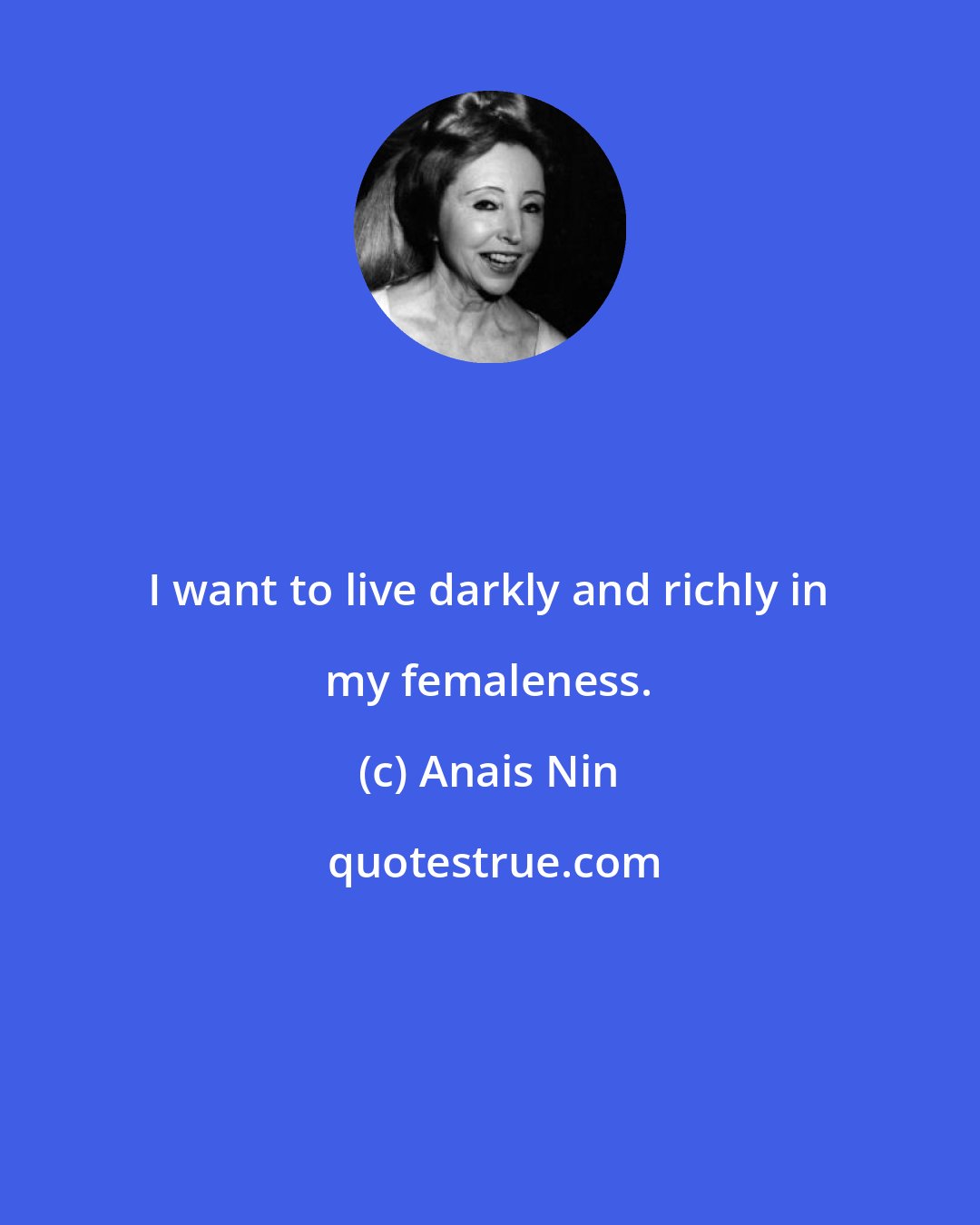 Anais Nin: I want to live darkly and richly in my femaleness.