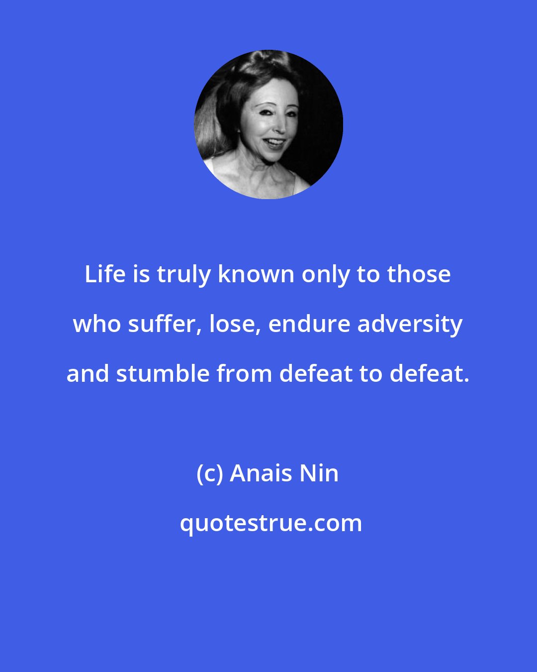 Anais Nin: Life is truly known only to those who suffer, lose, endure adversity and stumble from defeat to defeat.