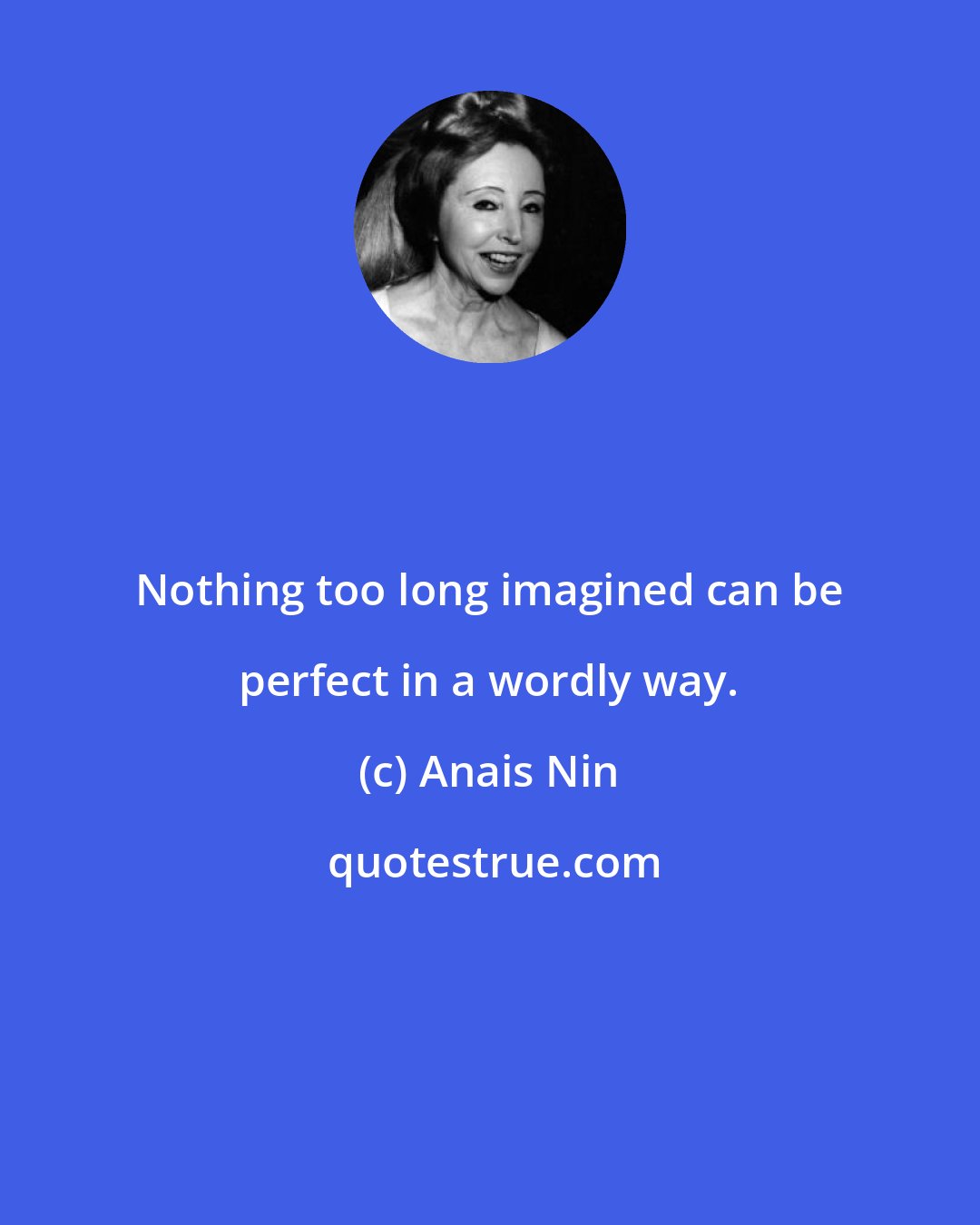 Anais Nin: Nothing too long imagined can be perfect in a wordly way.