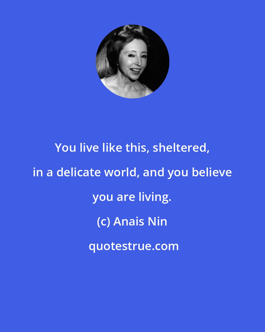 Anais Nin: You live like this, sheltered, in a delicate world, and you believe you are living.