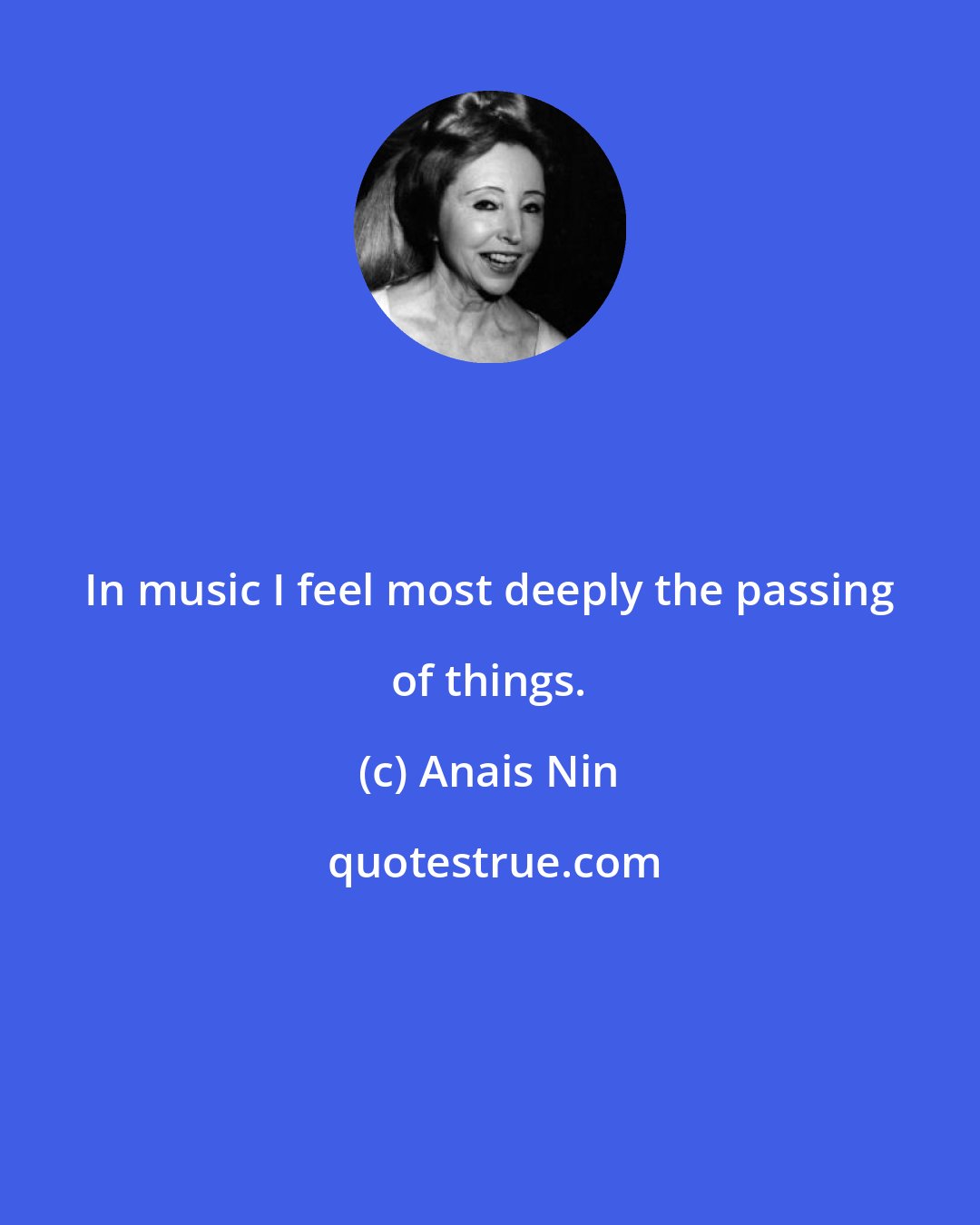 Anais Nin: In music I feel most deeply the passing of things.