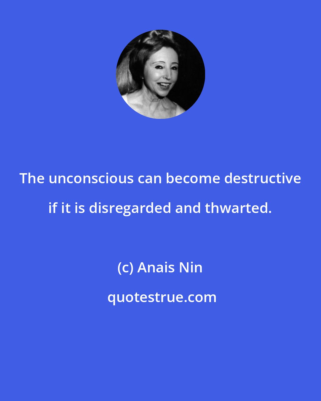 Anais Nin: The unconscious can become destructive if it is disregarded and thwarted.