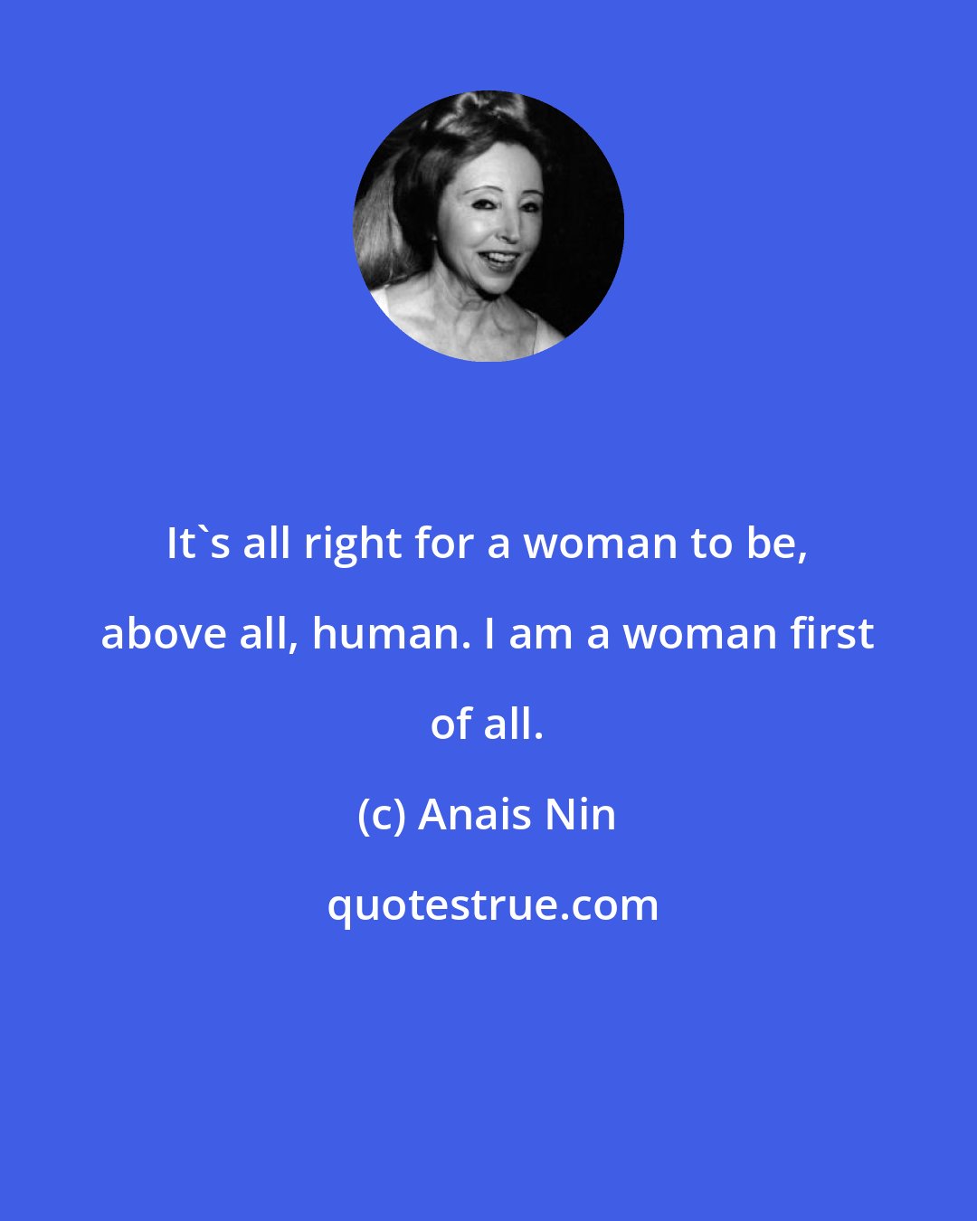 Anais Nin: It's all right for a woman to be, above all, human. I am a woman first of all.