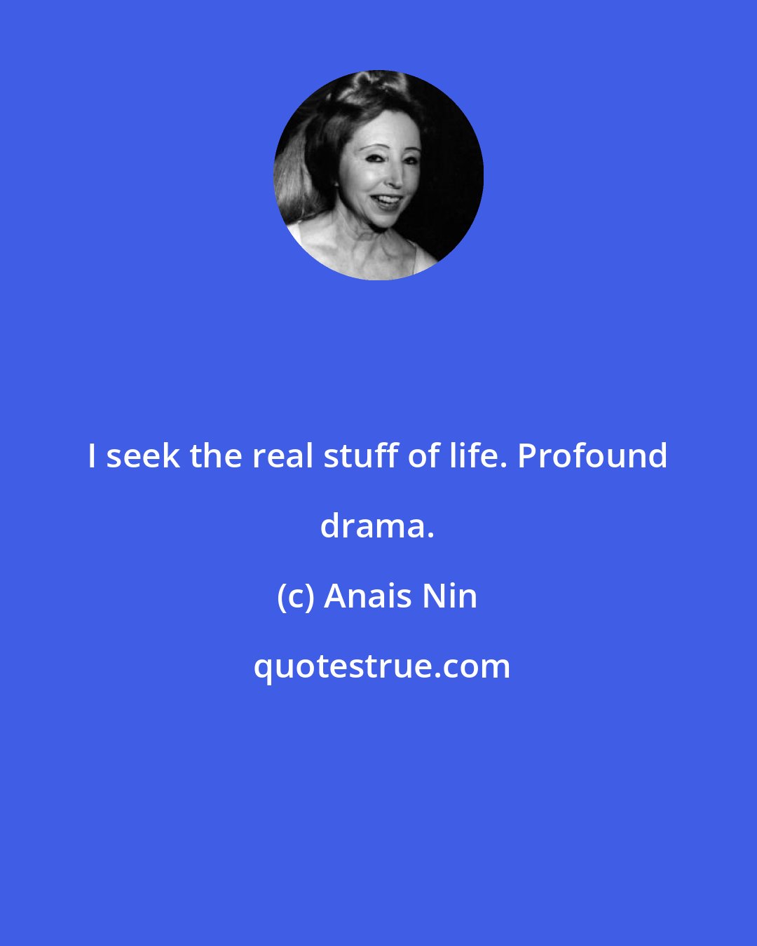 Anais Nin: I seek the real stuff of life. Profound drama.