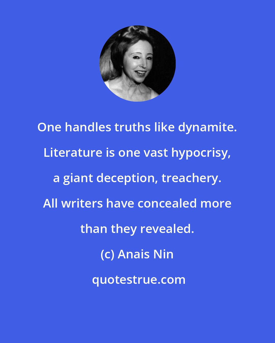 Anais Nin: One handles truths like dynamite. Literature is one vast hypocrisy, a giant deception, treachery. All writers have concealed more than they revealed.