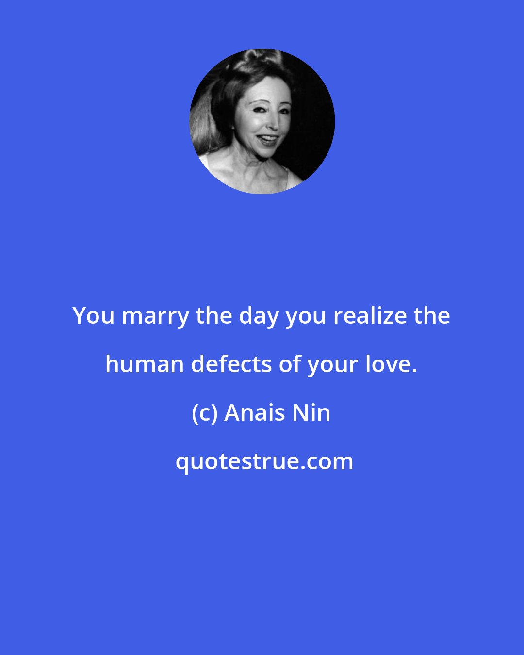 Anais Nin: You marry the day you realize the human defects of your love.