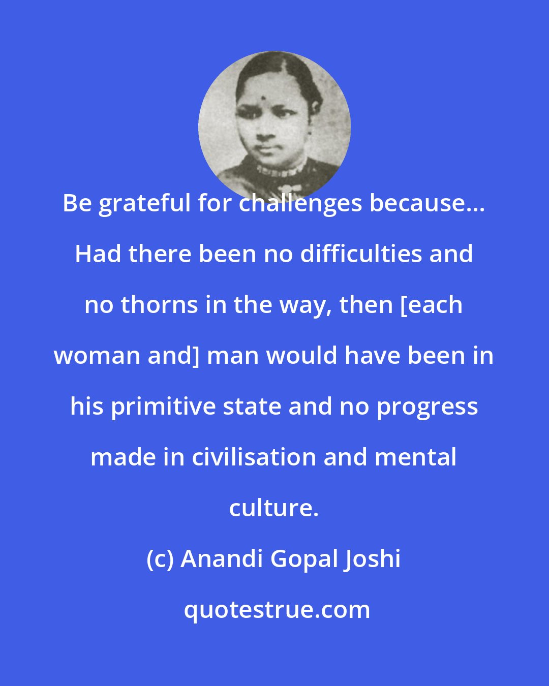 Anandi Gopal Joshi: Be grateful for challenges because... Had there been no difficulties and no thorns in the way, then [each woman and] man would have been in his primitive state and no progress made in civilisation and mental culture.