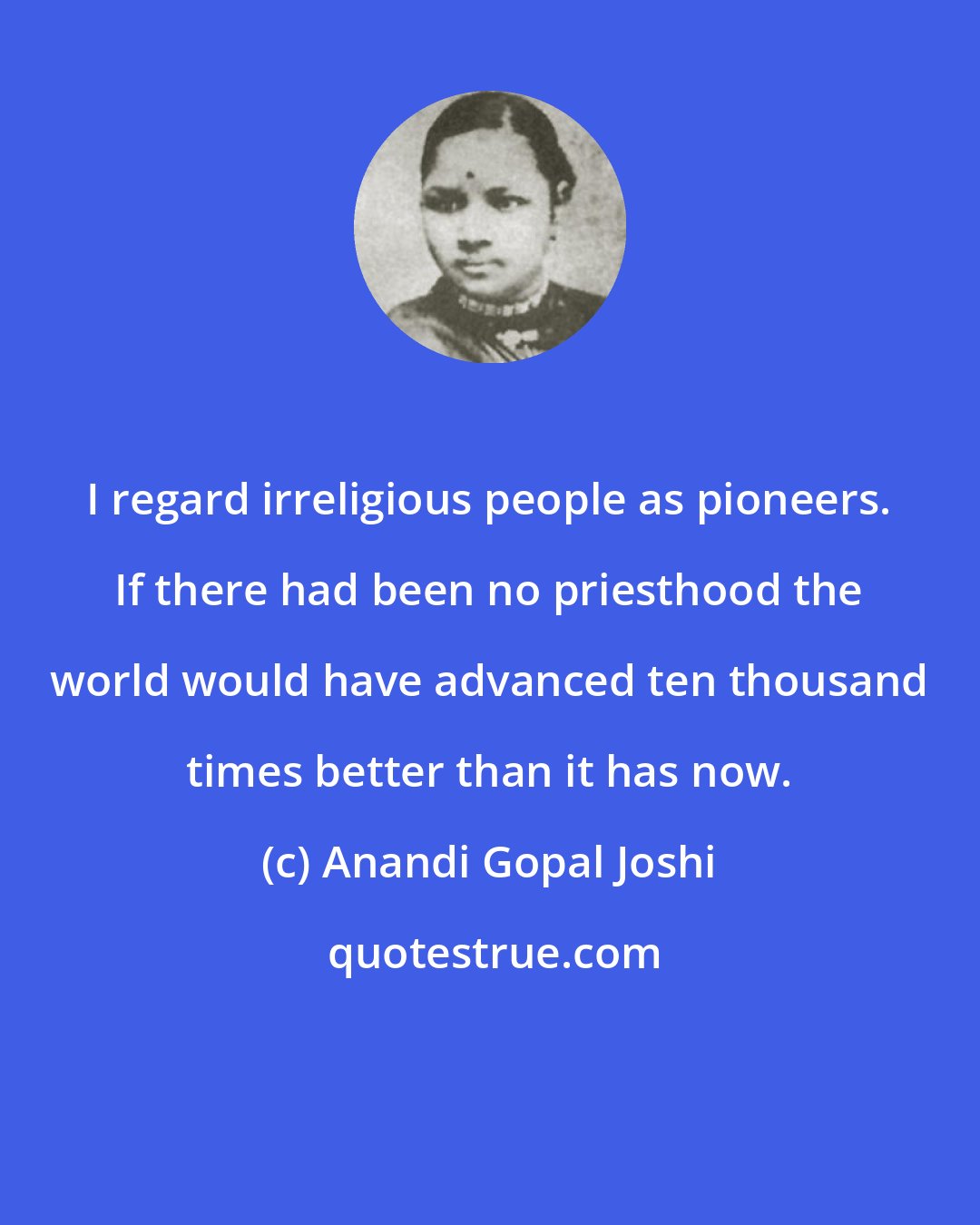 Anandi Gopal Joshi: I regard irreligious people as pioneers. If there had been no priesthood the world would have advanced ten thousand times better than it has now.