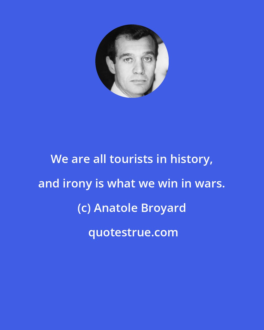 Anatole Broyard: We are all tourists in history, and irony is what we win in wars.