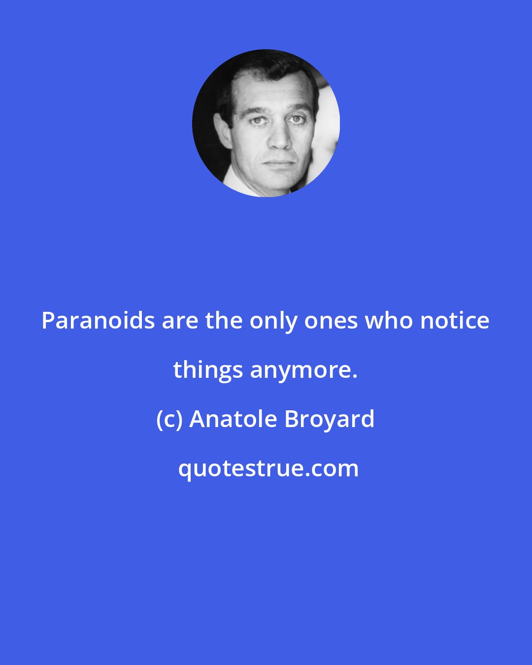 Anatole Broyard: Paranoids are the only ones who notice things anymore.