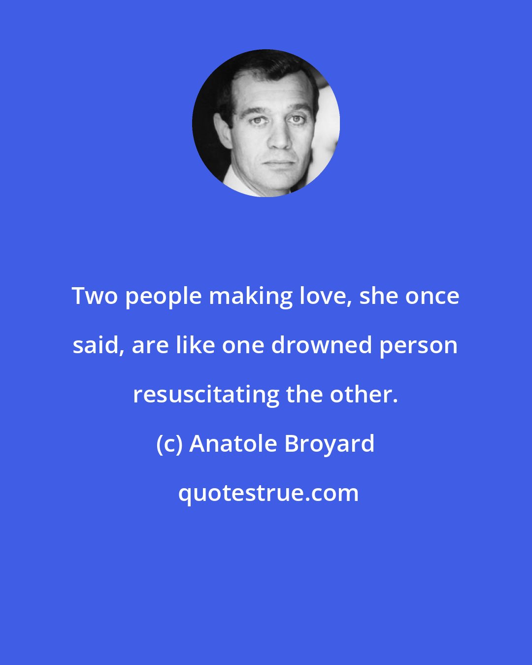 Anatole Broyard: Two people making love, she once said, are like one drowned person resuscitating the other.