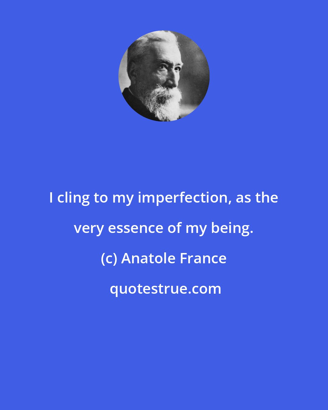Anatole France: I cling to my imperfection, as the very essence of my being.