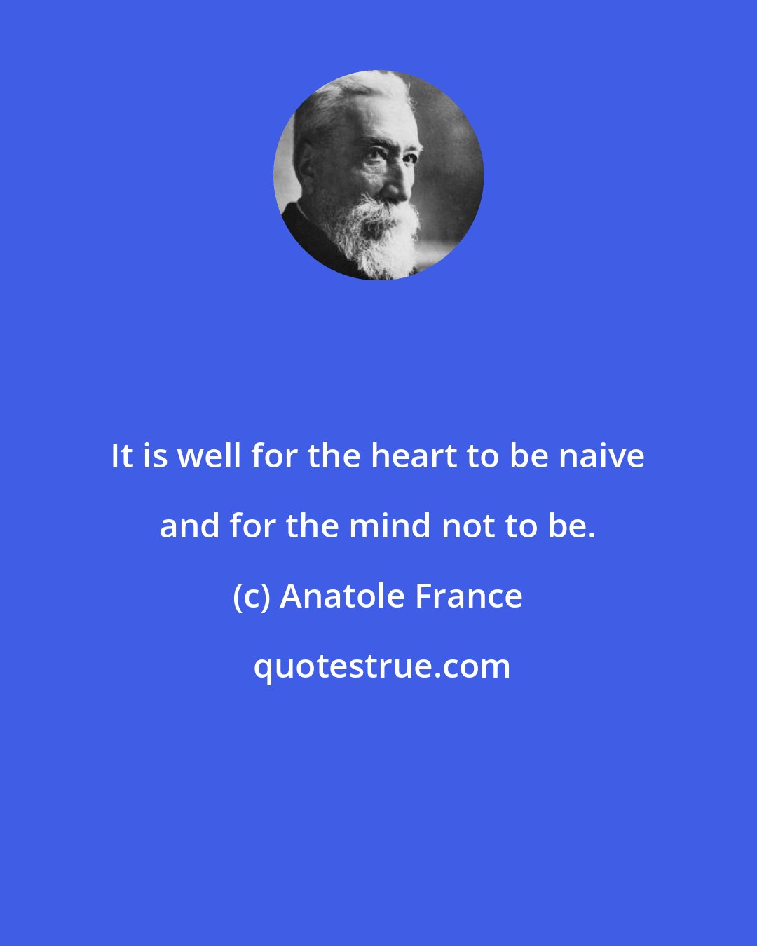 Anatole France: It is well for the heart to be naive and for the mind not to be.