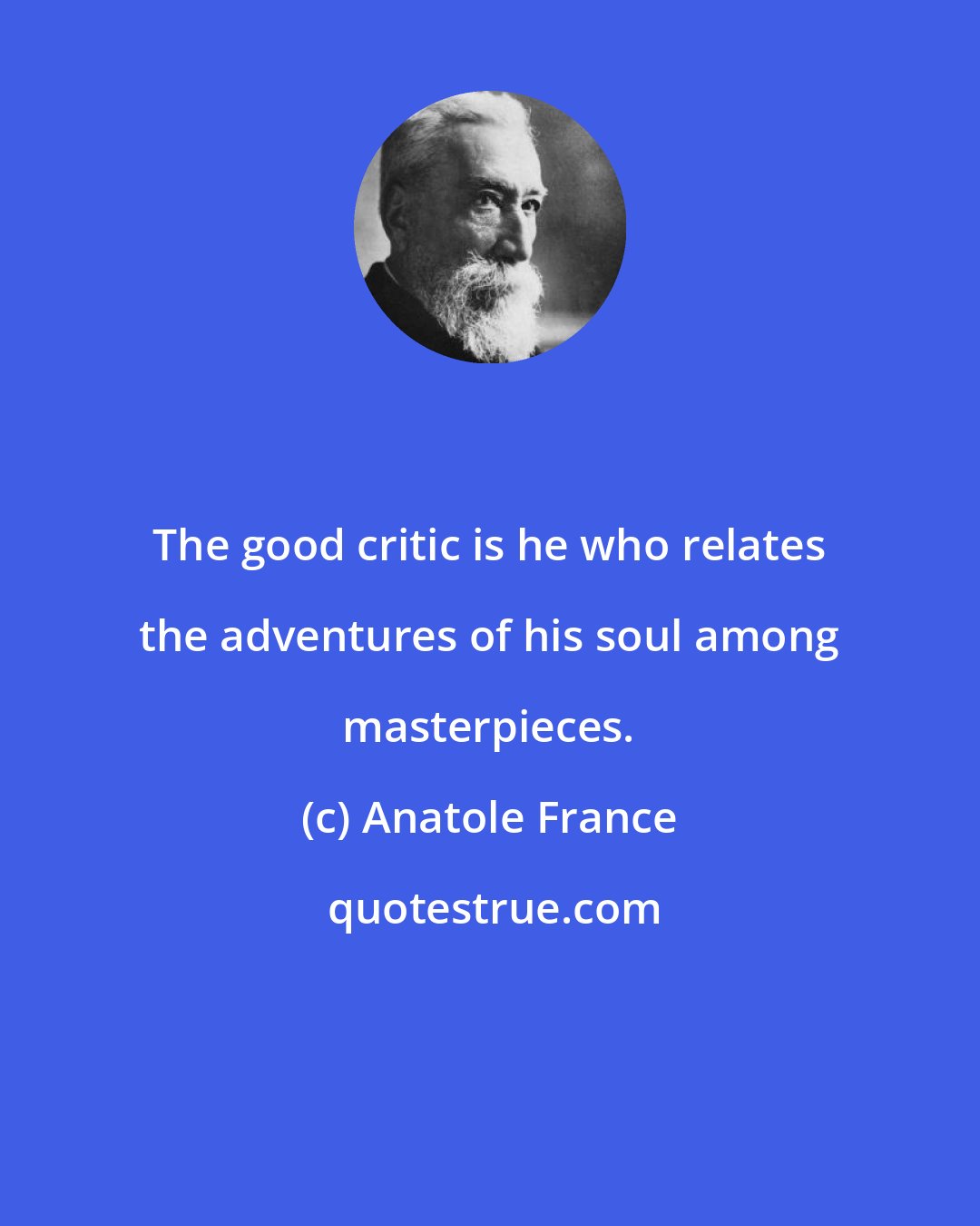 Anatole France: The good critic is he who relates the adventures of his soul among masterpieces.