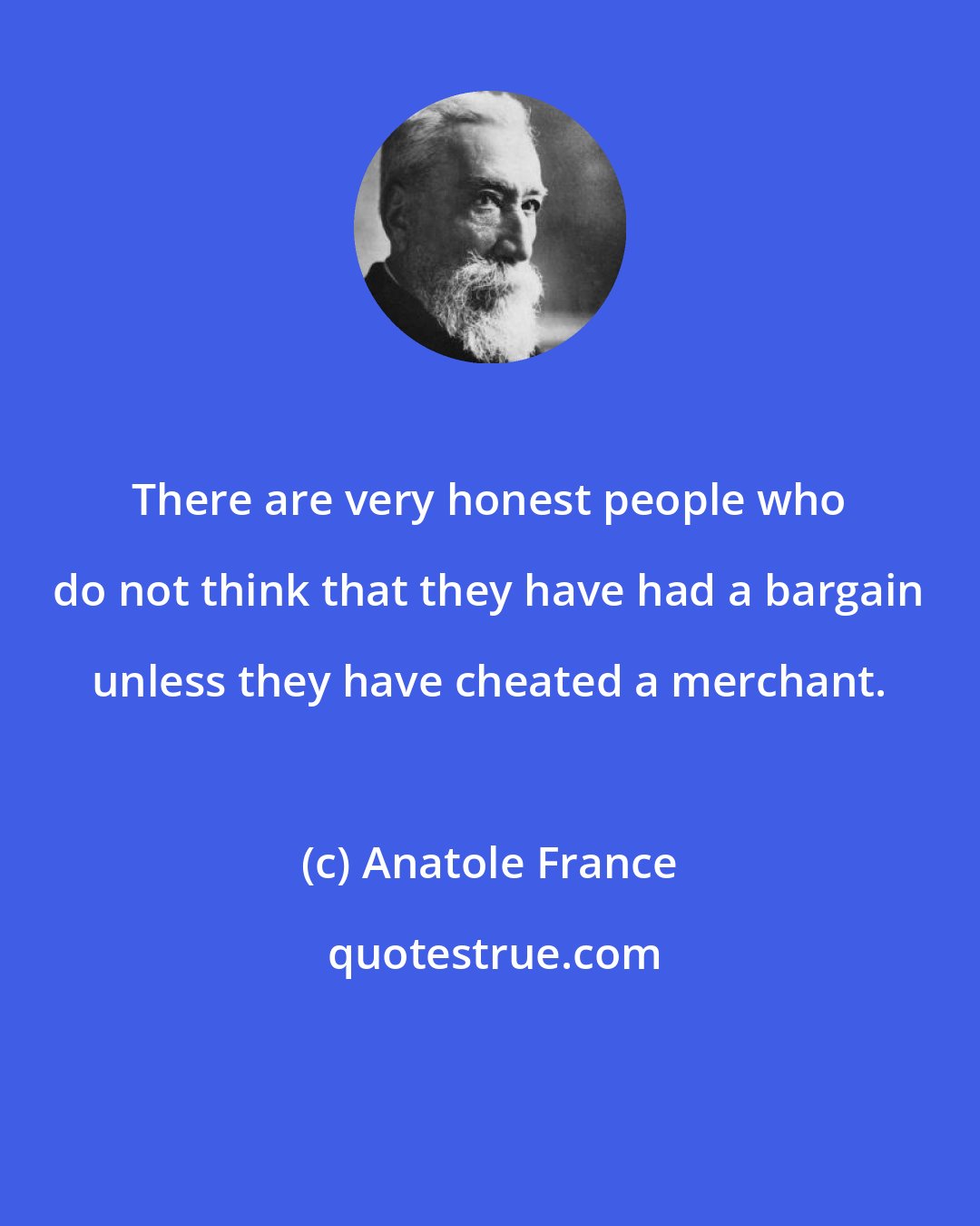Anatole France: There are very honest people who do not think that they have had a bargain unless they have cheated a merchant.