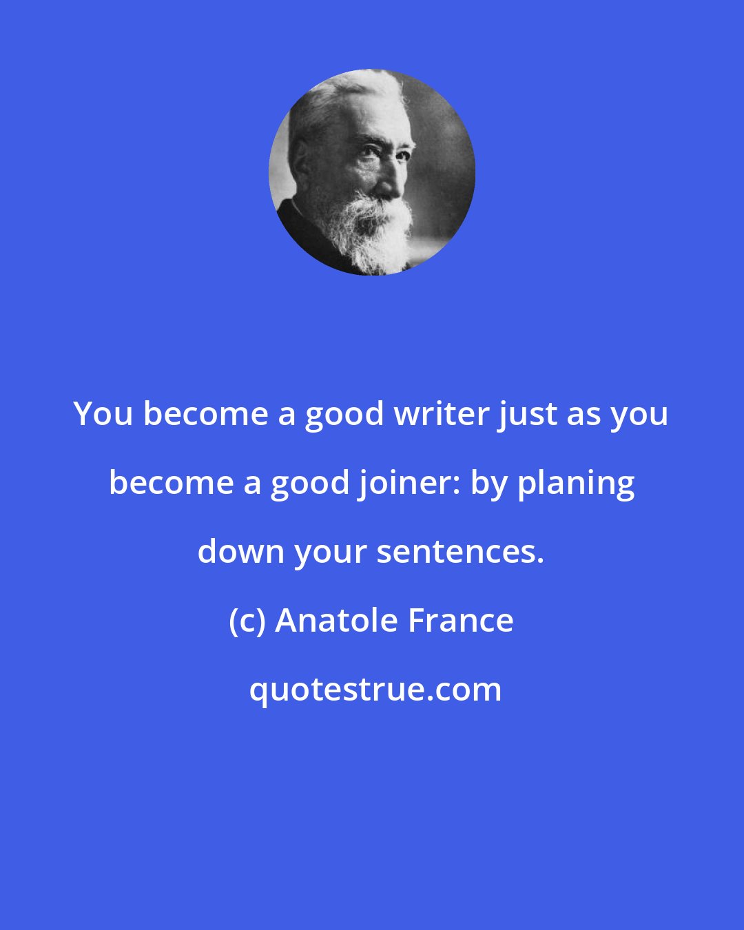 Anatole France: You become a good writer just as you become a good joiner: by planing down your sentences.