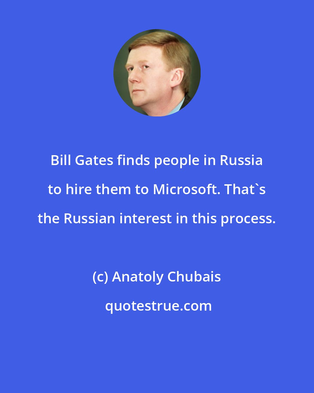 Anatoly Chubais: Bill Gates finds people in Russia to hire them to Microsoft. That's the Russian interest in this process.