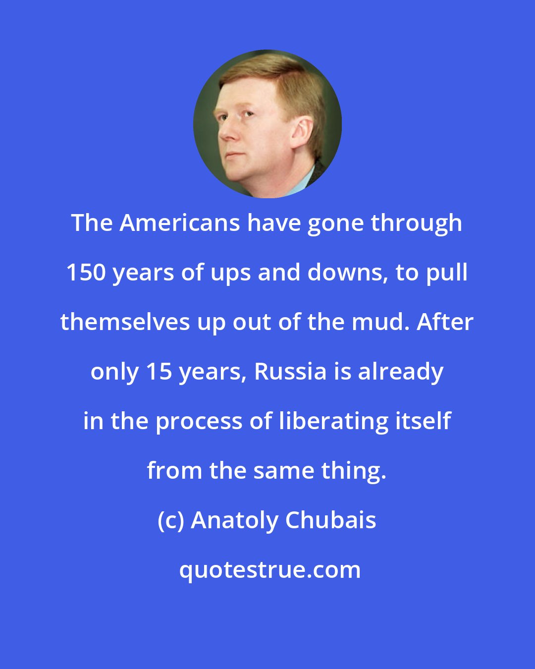 Anatoly Chubais: The Americans have gone through 150 years of ups and downs, to pull themselves up out of the mud. After only 15 years, Russia is already in the process of liberating itself from the same thing.