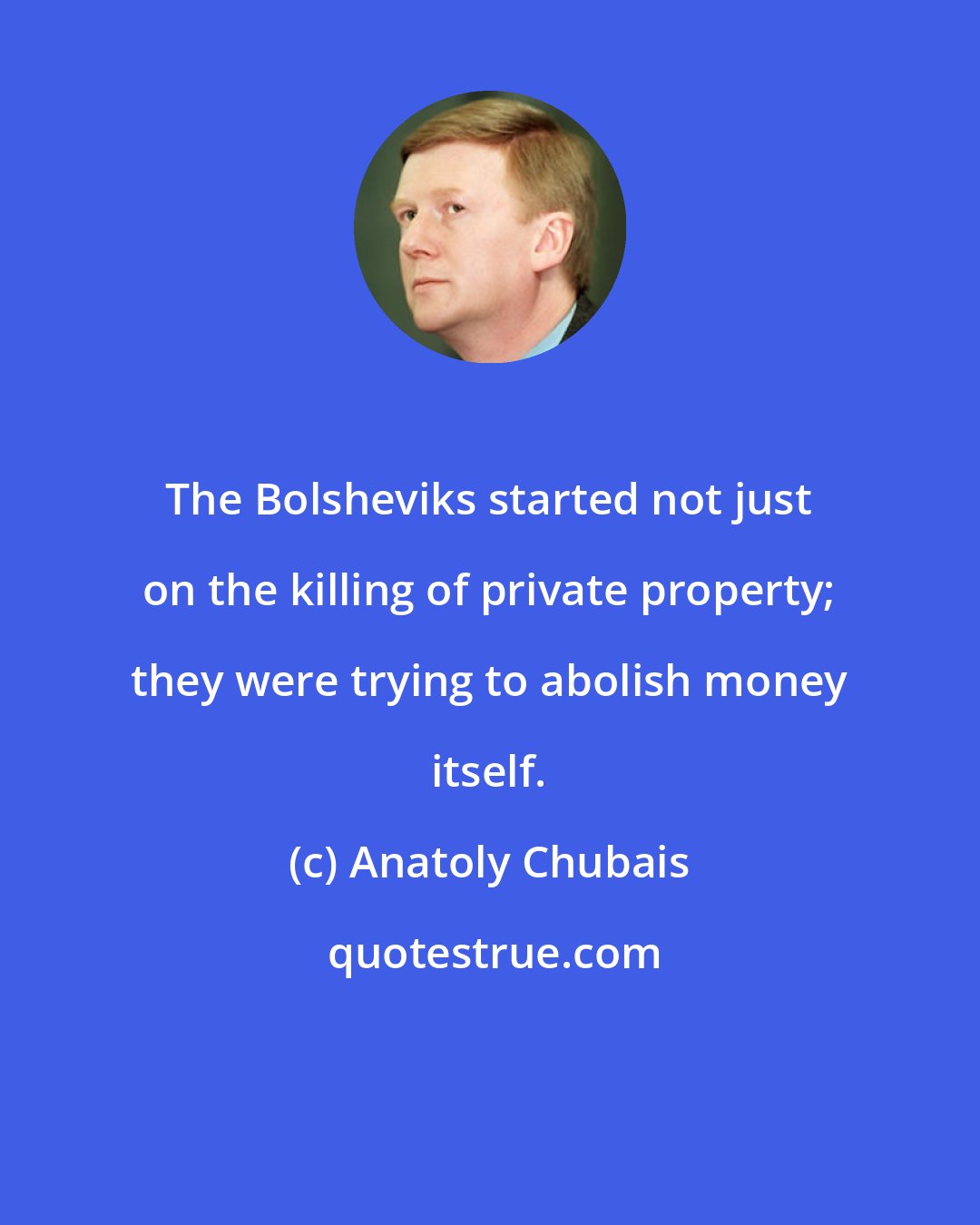 Anatoly Chubais: The Bolsheviks started not just on the killing of private property; they were trying to abolish money itself.